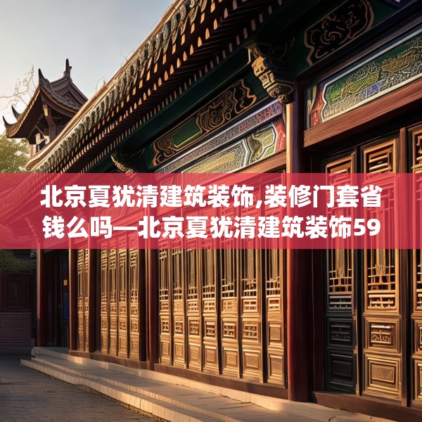 北京夏犹清建筑装饰,装修门套省钱么吗—北京夏犹清建筑装饰593.a469b470c473fgy.480bnbn
