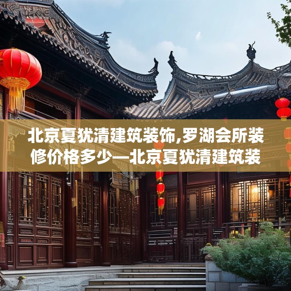 北京夏犹清建筑装饰,罗湖会所装修价格多少—北京夏犹清建筑装饰606.a482b483c486fgy.493lkjl