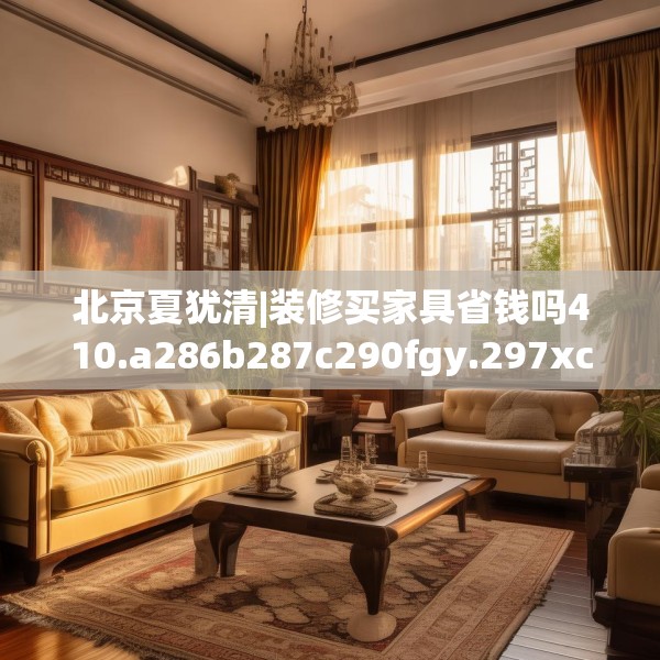 北京夏犹清|装修买家具省钱吗410.a286b287c290fgy.297xczxv