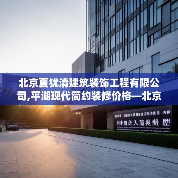 北京夏犹清建筑装饰工程有限公司,平湖现代简约装修价格—北京夏犹清建筑装饰工程有限公司518.a394b395c398fgy.405xczxv