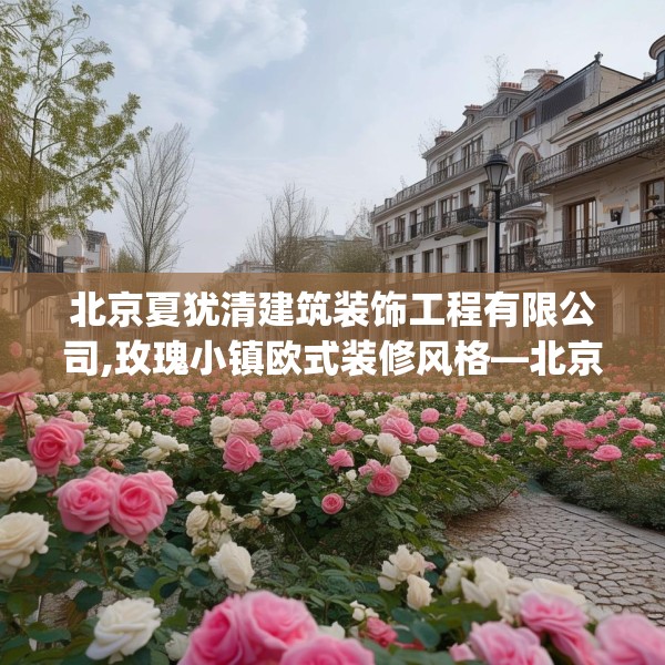北京夏犹清建筑装饰工程有限公司,玫瑰小镇欧式装修风格—北京夏犹清建筑装饰工程有限公司353.a229b230c233fgy.240cvcx