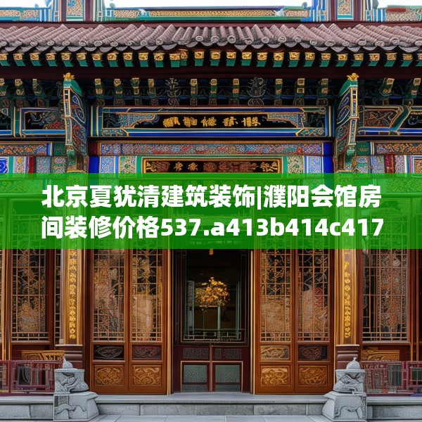 北京夏犹清建筑装饰|濮阳会馆房间装修价格537.a413b414c417fgy.424fhsg