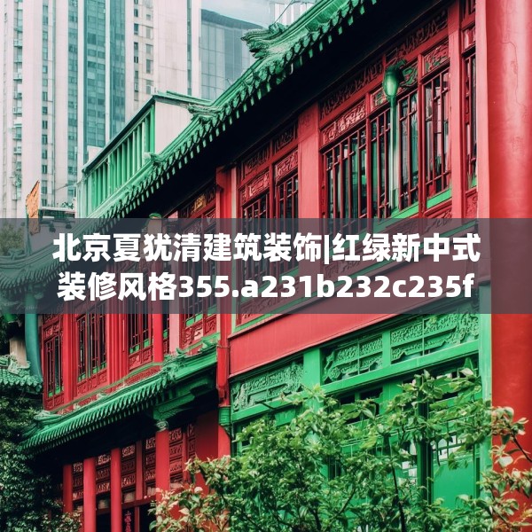 北京夏犹清建筑装饰|红绿新中式装修风格355.a231b232c235fgy.242poiy