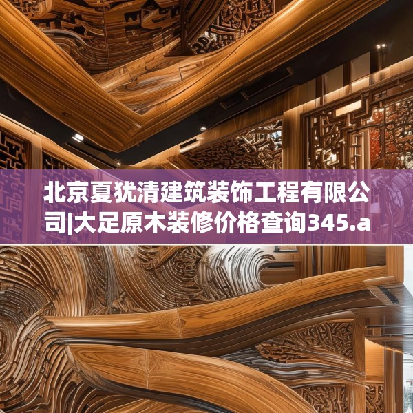 北京夏犹清建筑装饰工程有限公司|大足原木装修价格查询345.a221b222c225fgy.232uyk