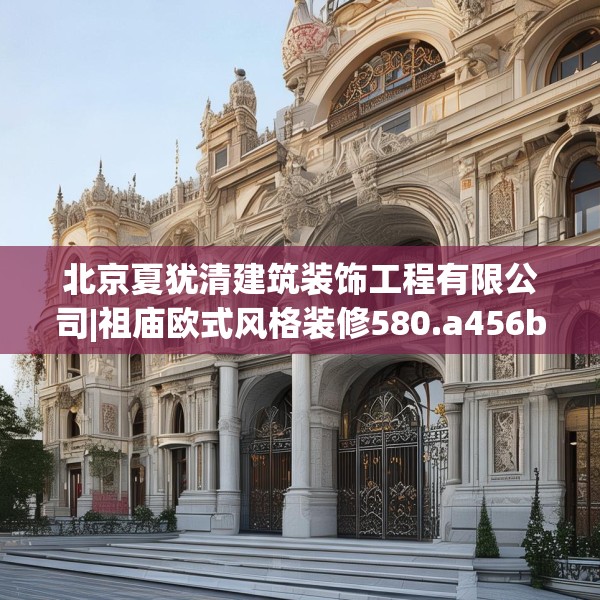 北京夏犹清建筑装饰工程有限公司|祖庙欧式风格装修580.a456b457c460fgy.467htyj