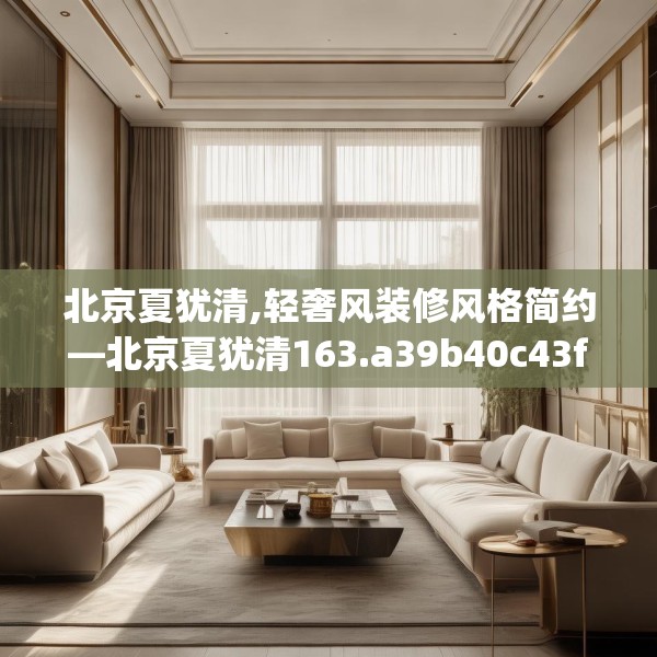 北京夏犹清,轻奢风装修风格简约—北京夏犹清163.a39b40c43fgy.50jhhj