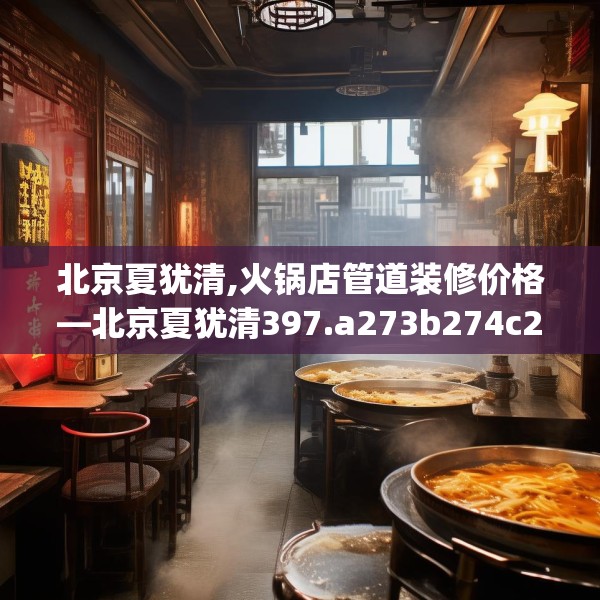 北京夏犹清,火锅店管道装修价格—北京夏犹清397.a273b274c277fgy.284jhhj