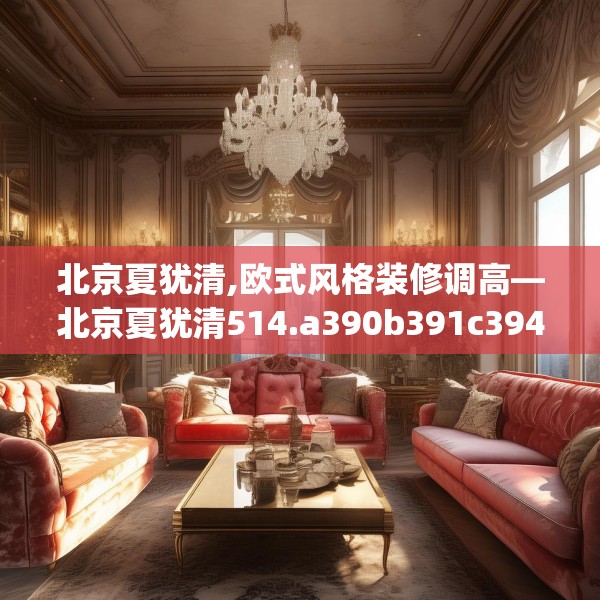 北京夏犹清,欧式风格装修调高—北京夏犹清514.a390b391c394fgy.401sdA