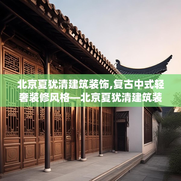 北京夏犹清建筑装饰,复古中式轻奢装修风格—北京夏犹清建筑装饰185.a61b62c65fgy.72fds