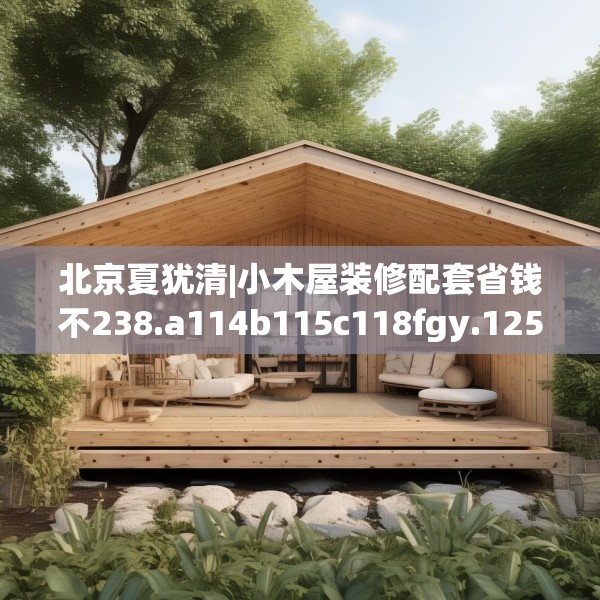 北京夏犹清|小木屋装修配套省钱不238.a114b115c118fgy.125htyj