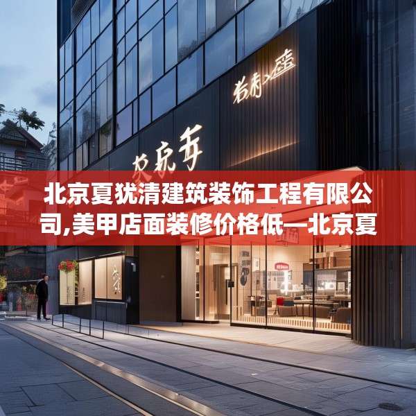 北京夏犹清建筑装饰工程有限公司,美甲店面装修价格低—北京夏犹清建筑装饰工程有限公司238.a114b115c118fgy.125htyj