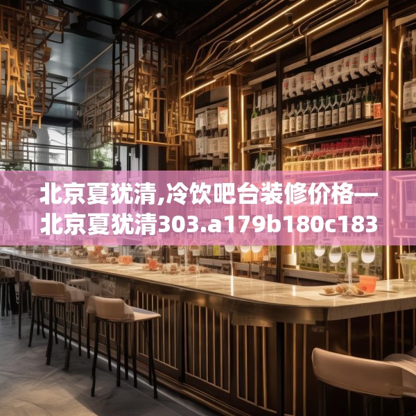 北京夏犹清,冷饮吧台装修价格—北京夏犹清303.a179b180c183fgy.190fhsg