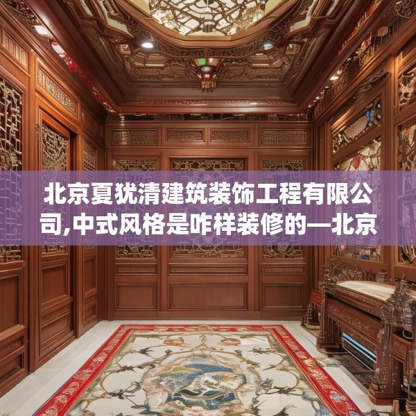 北京夏犹清建筑装饰工程有限公司,中式风格是咋样装修的—北京夏犹清建筑装饰工程有限公司428.a304b305c308fgy.315xczxv