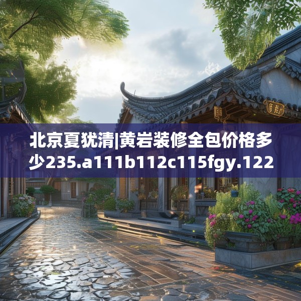北京夏犹清|黄岩装修全包价格多少235.a111b112c115fgy.122jhhj