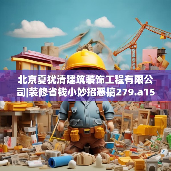 北京夏犹清建筑装饰工程有限公司|装修省钱小妙招恶搞279.a155b156c159fgy.166fghfd