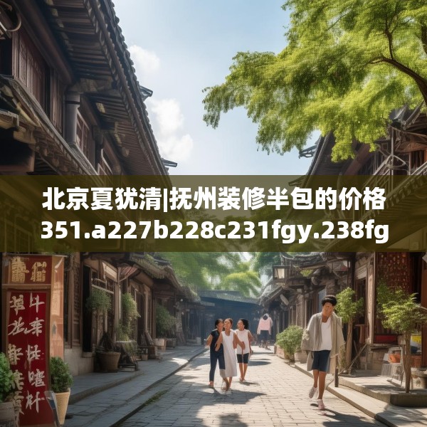 北京夏犹清|抚州装修半包的价格351.a227b228c231fgy.238fghfd