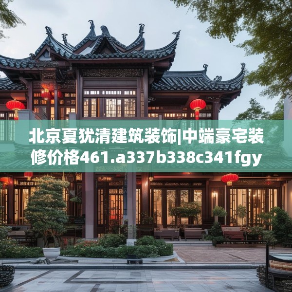 北京夏犹清建筑装饰|中端豪宅装修价格461.a337b338c341fgy.348cvcx