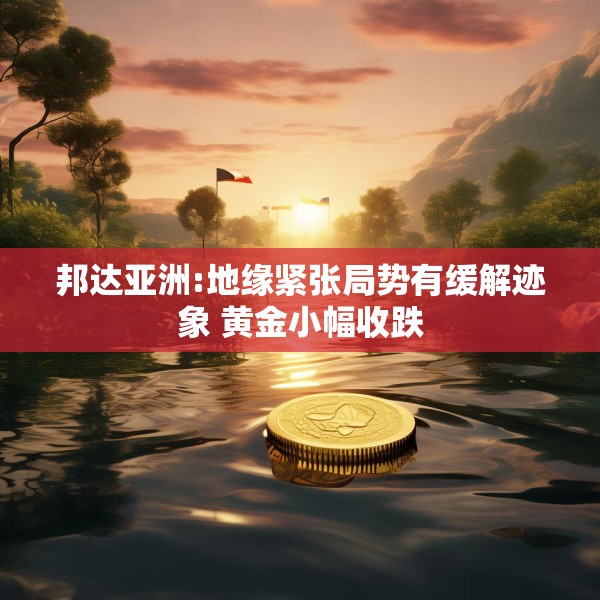 邦达亚洲:地缘紧张局势有缓解迹象 黄金小幅收跌