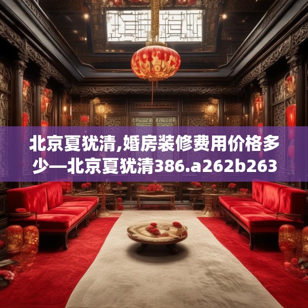 北京夏犹清,婚房装修费用价格多少—北京夏犹清386.a262b263c266fgy.273wew