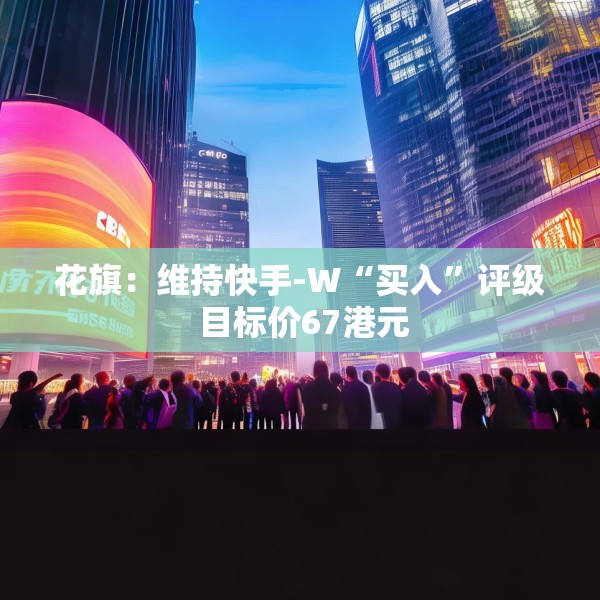 花旗：维持快手-W“买入”评级 目标价67港元