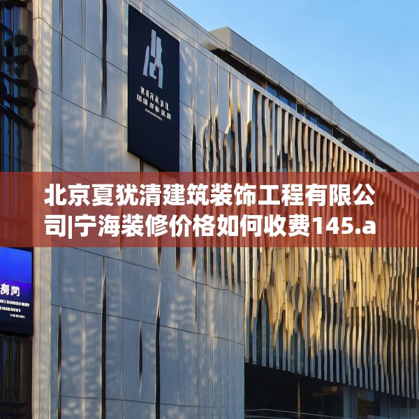 北京夏犹清建筑装饰工程有限公司|宁海装修价格如何收费145.a21b22c25fgy.32jhhj