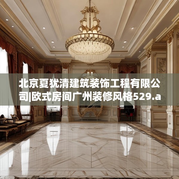 北京夏犹清建筑装饰工程有限公司|欧式房间广州装修风格529.a405b406c409fgy.416fdsfds