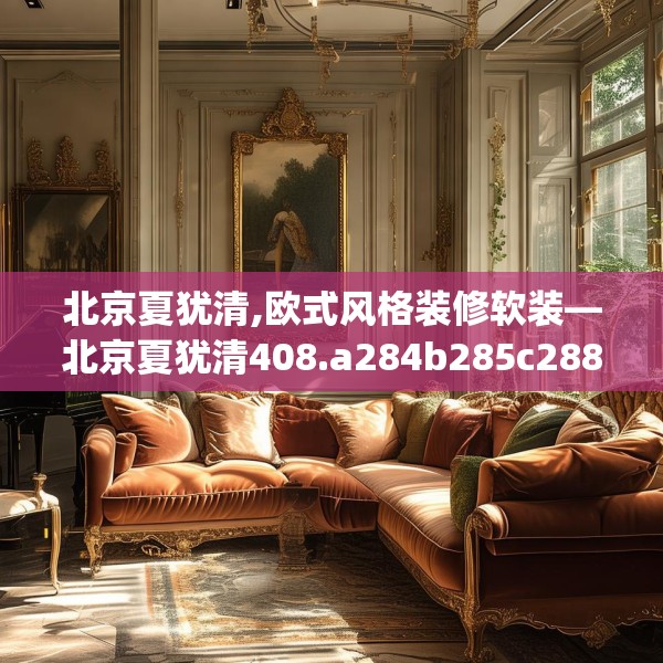 北京夏犹清,欧式风格装修软装—北京夏犹清408.a284b285c288fgy.295lkjl