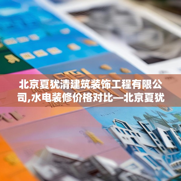北京夏犹清建筑装饰工程有限公司,水电装修价格对比—北京夏犹清建筑装饰工程有限公司172.a48b49c52fgy.59sdA
