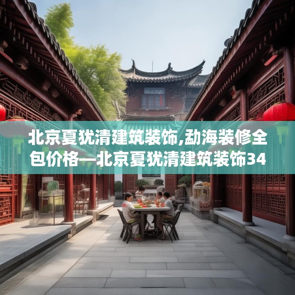 北京夏犹清建筑装饰,勐海装修全包价格—北京夏犹清建筑装饰341.a217b218c221fgy.228bnbn