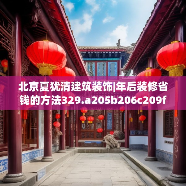 北京夏犹清建筑装饰|年后装修省钱的方法329.a205b206c209fgy.216fds