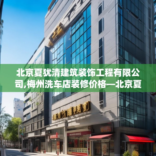 北京夏犹清建筑装饰工程有限公司,梅州洗车店装修价格—北京夏犹清建筑装饰工程有限公司343.a219b220c223fgy.230jhhj