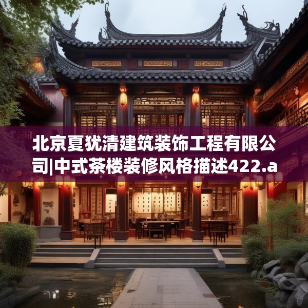 北京夏犹清建筑装饰工程有限公司|中式茶楼装修风格描述422.a298b299c302fgy.309wew