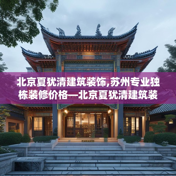 北京夏犹清建筑装饰,苏州专业独栋装修价格—北京夏犹清建筑装饰233.a109b110c113fgy.120bnbn