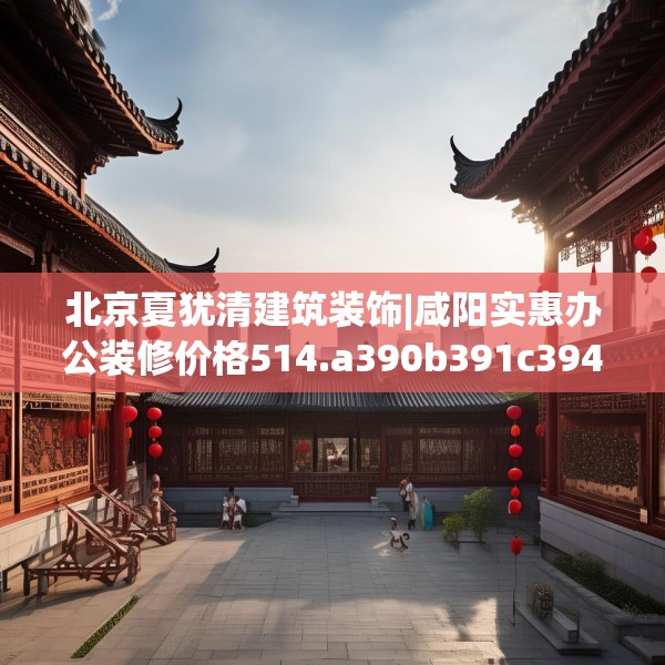 北京夏犹清建筑装饰|咸阳实惠办公装修价格514.a390b391c394fgy.401sdA