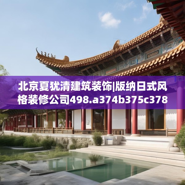 北京夏犹清建筑装饰|版纳日式风格装修公司498.a374b375c378fgy.385lkjl