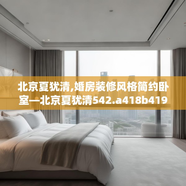 北京夏犹清,婚房装修风格简约卧室—北京夏犹清542.a418b419c422fgy.42976661