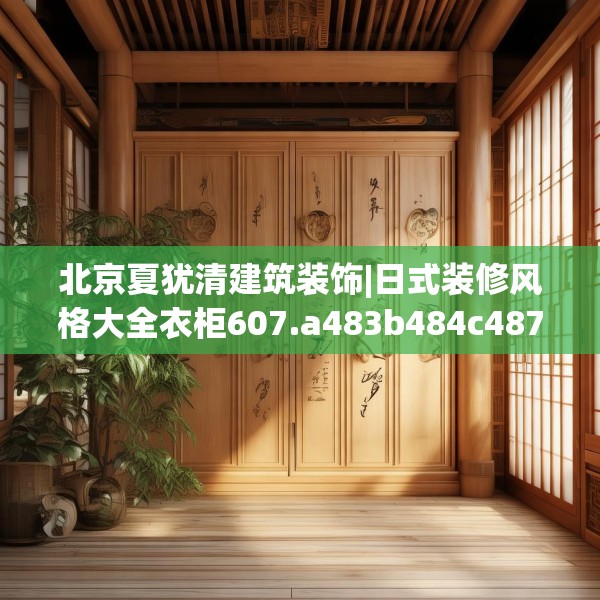 北京夏犹清建筑装饰|日式装修风格大全衣柜607.a483b484c487fgy.494poiy