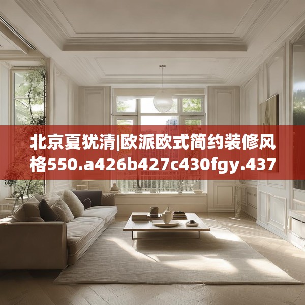 北京夏犹清|欧派欧式简约装修风格550.a426b427c430fgy.437sdA