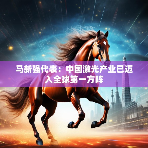 马新强代表：中国激光产业已迈入全球第一方阵