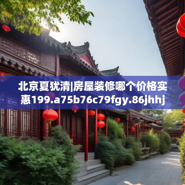 北京夏犹清|房屋装修哪个价格实惠199.a75b76c79fgy.86jhhj