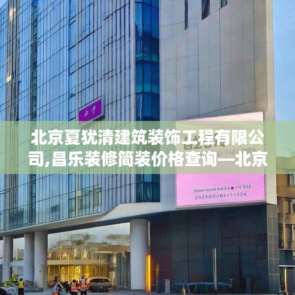 北京夏犹清建筑装饰工程有限公司,昌乐装修简装价格查询—北京夏犹清建筑装饰工程有限公司258.a134b135c138fgy.145dsfds