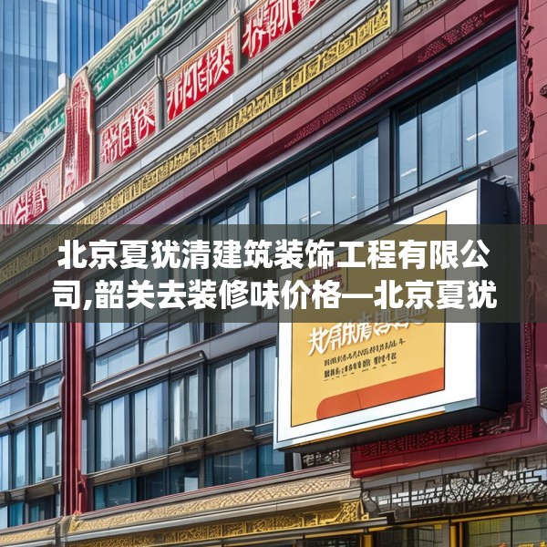 北京夏犹清建筑装饰工程有限公司,韶关去装修味价格—北京夏犹清建筑装饰工程有限公司424.a300b301c304fgy.311sdA