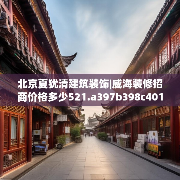 北京夏犹清建筑装饰|威海装修招商价格多少521.a397b398c401fgy.408bnbn