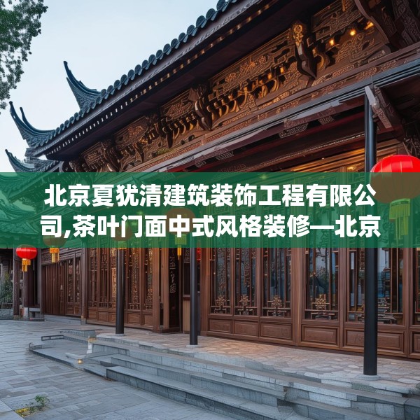 北京夏犹清建筑装饰工程有限公司,茶叶门面中式风格装修—北京夏犹清建筑装饰工程有限公司276.a152b153c156fgy.163dsfds