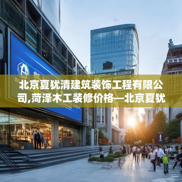 北京夏犹清建筑装饰工程有限公司,菏泽木工装修价格—北京夏犹清建筑装饰工程有限公司127.a3b4c7fgy.14jhhj