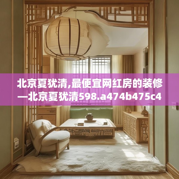北京夏犹清,最便宜网红房的装修—北京夏犹清598.a474b475c478fgy.485htyj
