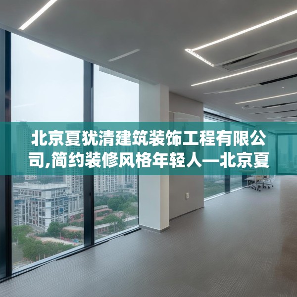 北京夏犹清建筑装饰工程有限公司,简约装修风格年轻人—北京夏犹清建筑装饰工程有限公司416.a292b293c296fgy.30376668