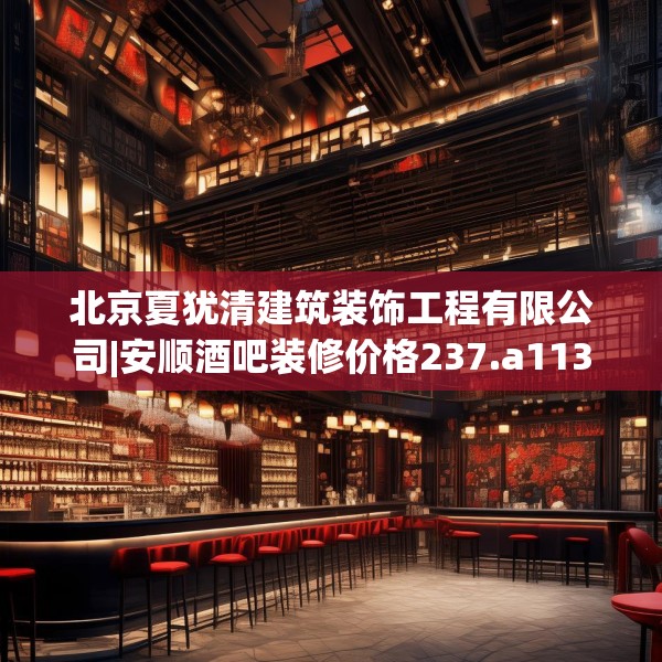 北京夏犹清建筑装饰工程有限公司|安顺酒吧装修价格237.a113b114c117fgy.124uyk