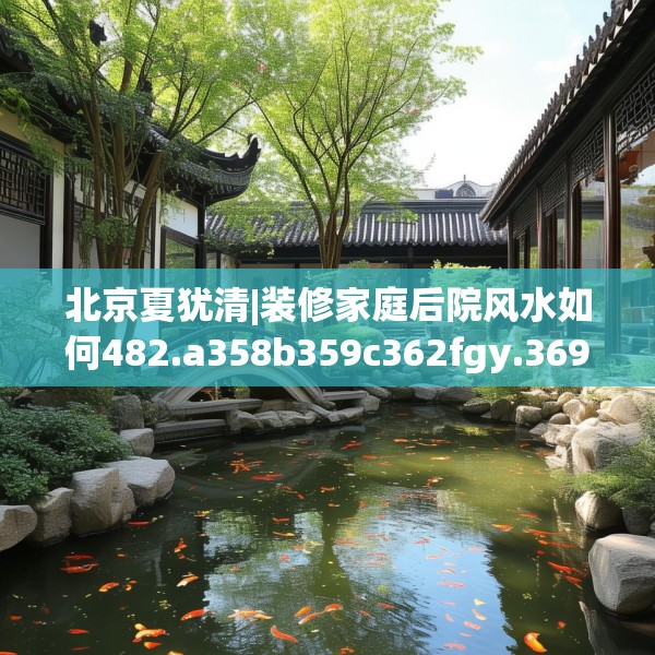 北京夏犹清|装修家庭后院风水如何482.a358b359c362fgy.369xczxv