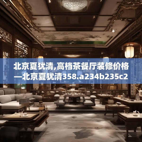 北京夏犹清,高档茶餐厅装修价格—北京夏犹清358.a234b235c238fgy.245dewqe